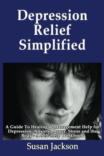 Depression Relief Simplified: A Guide To Healing & Management Help for Depression, Anxiety, Anger, Stress and the Body - A Self Help Workbook