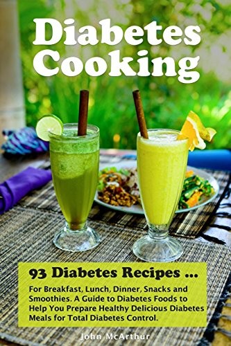 Diabetes Cooking: 93 Diabetes Recipes for Breakfast, Lunch, Dinner, Snacks and Smoothies. A Guide to Diabetes Foods to Help You Prepare Healthy Delicious Diabetes Meals for Total Diabetes Control.